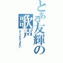 とある友輝の歌声（とてつもなくきれい）