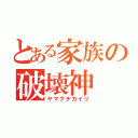 とある家族の破壊神（ヤマグチカイリ）