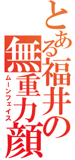 とある福井の無重力顔（ムーンフェイス）