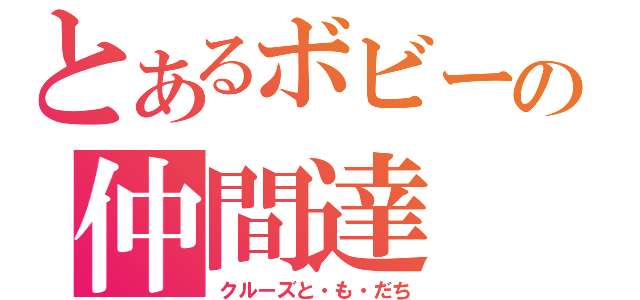 とあるボビーの仲間達（クルーズと・も・だち）