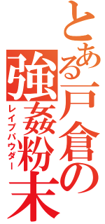 とある戸倉の強姦粉末（レイプパウダー）