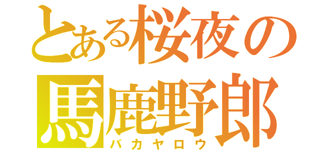 とある桜夜の馬鹿野郎（バカヤロウ）