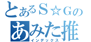 とあるＳ☆Ｇのあみた推し（インデックス）