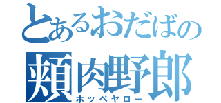 とあるおだばの頬肉野郎（ホッペヤロー）