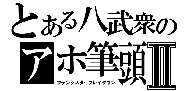 とある八武衆のアホ筆頭Ⅱ（フランシスタ・フレイダウン）