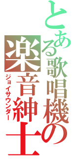 とある歌唱機の楽音紳士（ジョイサウンダー）