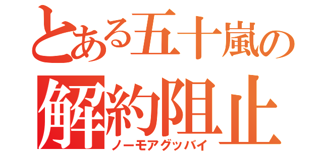 とある五十嵐の解約阻止（ノーモアグッバイ）