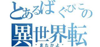 とあるばぐぴこの異世界転生（〜またかよ〜）