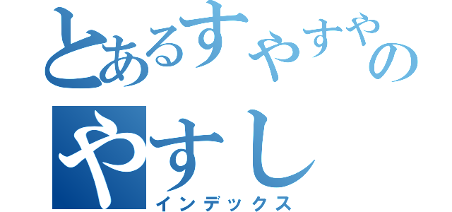 とあるすやすやのやすし（インデックス）