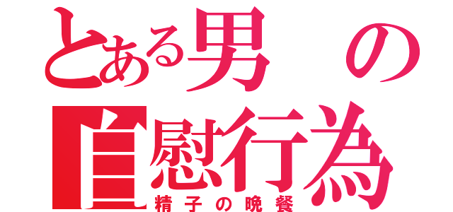 とある男の自慰行為（精子の晩餐）