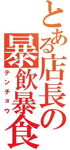 とある店長の暴飲暴食（テンチョウ）