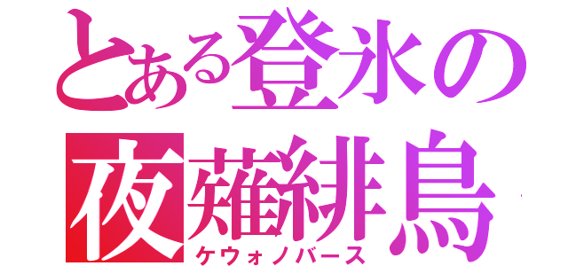 とある登氷の夜薙緋鳥（ケウォノバース）