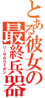 とある彼女の最終兵器（リーサルウェポン）