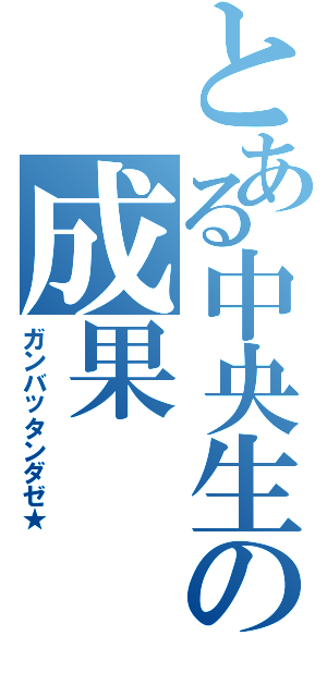 とある中央生の成果Ⅱ（ガンバッタンダゼ★）