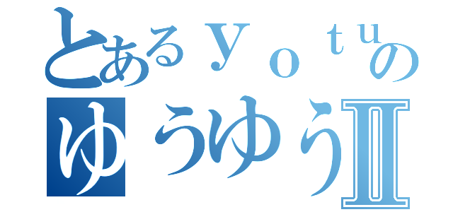 とあるｙｏｔｕｂｅｒのゆうゆうⅡ（）