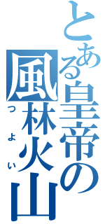 とある皇帝の風林火山（つよい）