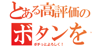 とある高評価のボタンを（ポチっとよろしく！）