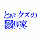 とあるクズの愛煙家（大先生）