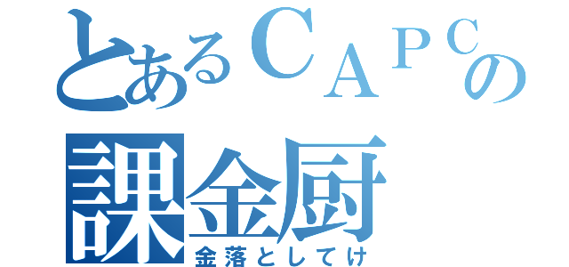 とあるＣＡＰＣＯＭの課金厨（金落としてけ）