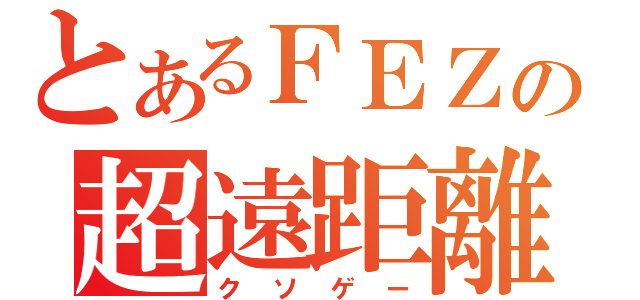 とあるＦＥＺの超遠距離（クソゲー）