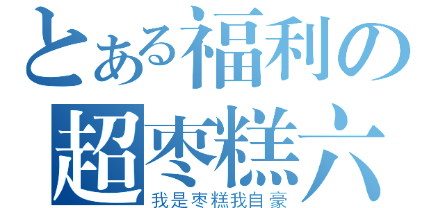 とある福利の超枣糕六（我是枣糕我自豪）