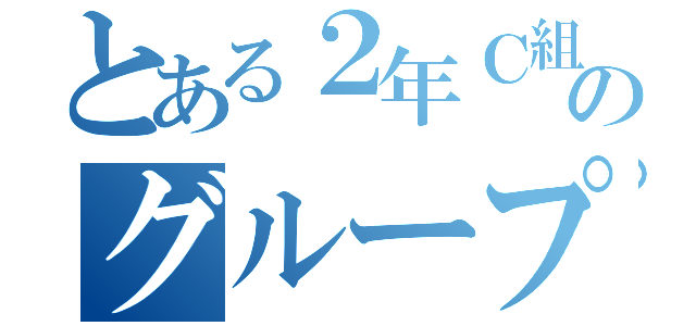 とある２年Ｃ組のグループ（）