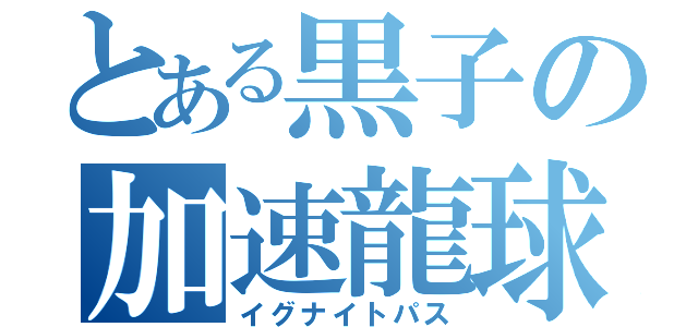 とある黒子の加速龍球（イグナイトパス）