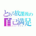 とある放課後の自己満足（ショータイム）