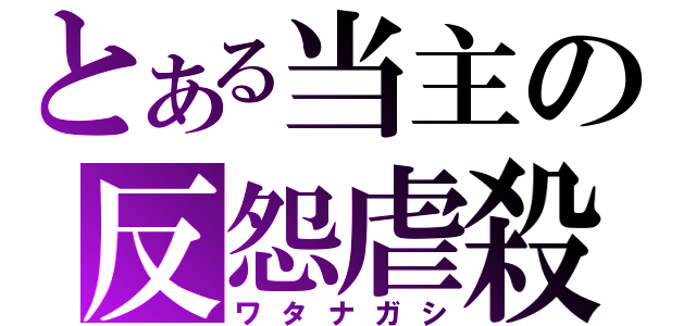 とある当主の反怨虐殺（ワタナガシ）