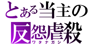 とある当主の反怨虐殺（ワタナガシ）