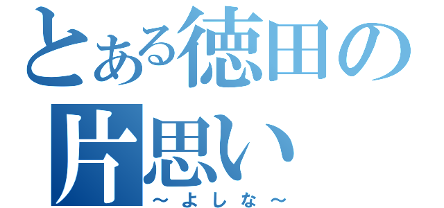 とある徳田の片思い（～よしな～）