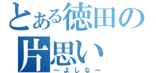 とある徳田の片思い（～よしな～）