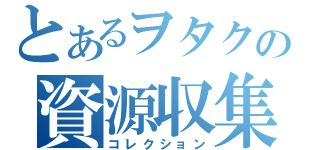 とあるヲタクの資源収集（コレクション）