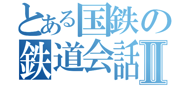 とある国鉄の鉄道会話録Ⅱ（）