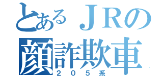 とあるＪＲの顔詐欺車（２０５系）