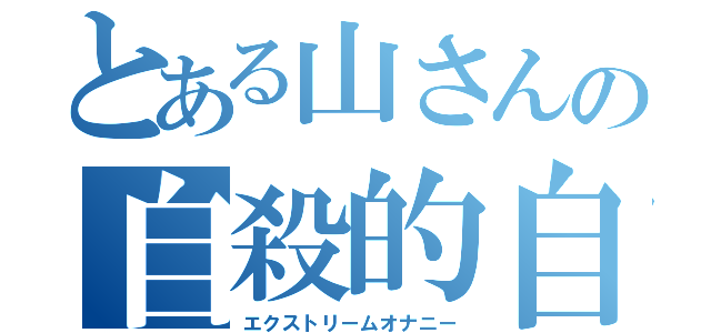 とある山さんの自殺的自慰（エクストリームオナニー）