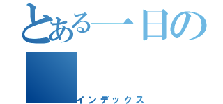 とある一日の（インデックス）