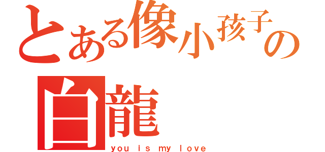 とある像小孩子の白龍（ｙｏｕ ｉｓ ｍｙ ｌｏｖｅ）