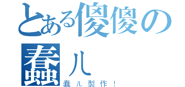 とある傻傻の蠢ㄦ（蠢ㄦ製作！）