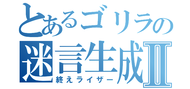 とあるゴリラの迷言生成Ⅱ（終えライザー）