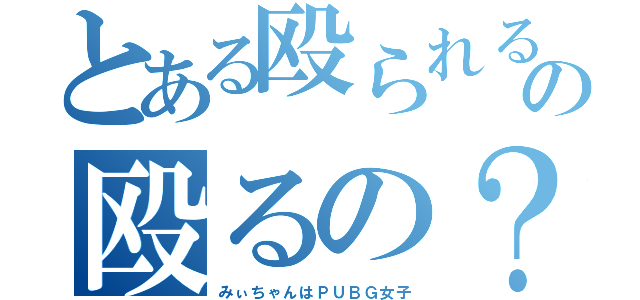 とある殴られるの殴るの？（みぃちゃんはＰＵＢＧ女子）