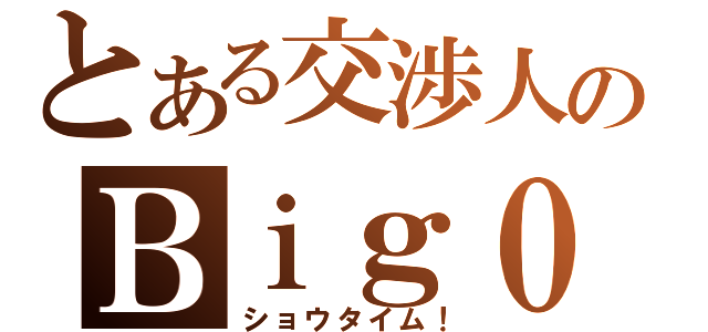 とある交渉人のＢｉｇ０（ショウタイム！）