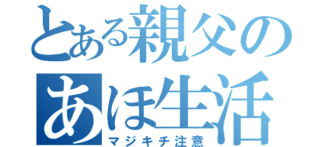 とある親父のあほ生活（マジキチ注意）