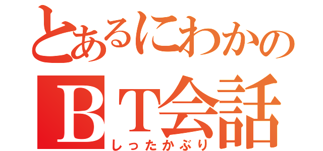 とあるにわかのＢＴ会話（しったかぶり）