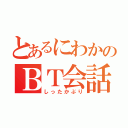 とあるにわかのＢＴ会話（しったかぶり）