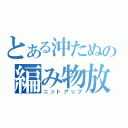 とある沖たぬの編み物放送（ニットアップ）