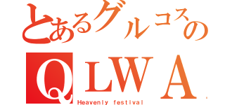 とあるグルコスのＱＬＷＡ（Ｈｅａｖｅｎｌｙ ｆｅｓｔｉｖａｌ）