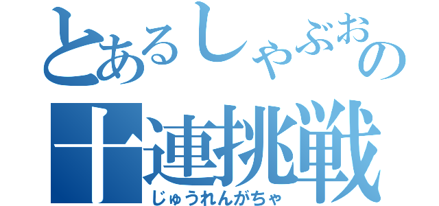 とあるしゃぶおの十連挑戦（じゅうれんがちゃ）