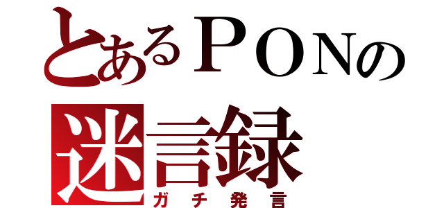 とあるＰＯＮの迷言録（ガチ発言）