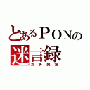 とあるＰＯＮの迷言録（ガチ発言）